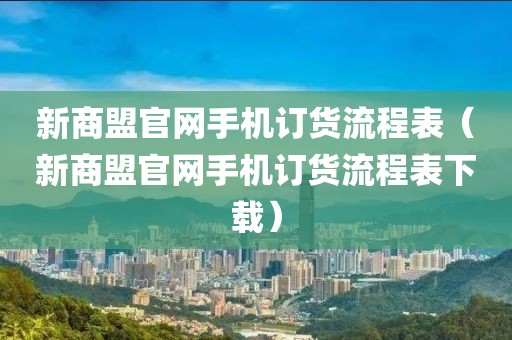 新商盟官网手机订货流程表（新商盟官网手机订货流程表下载）